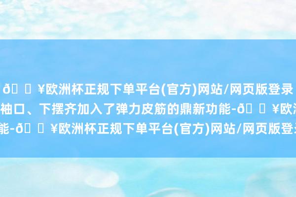 🔥欧洲杯正规下单平台(官方)网站/网页版登录入口/手机版况兼帽口、袖口、下摆齐加入了弹力皮筋的鼎新功能-🔥欧洲杯正规下单平台(官方)网站/网页版登录入口/手机版