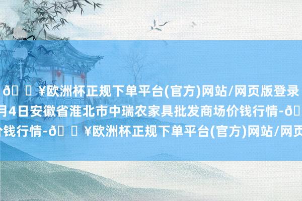 🔥欧洲杯正规下单平台(官方)网站/网页版登录入口/手机版2024年5月4日安徽省淮北市中瑞农家具批发商场价钱行情-🔥欧洲杯正规下单平台(官方)网站/网页版登录入口/手机版