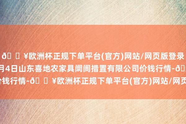 🔥欧洲杯正规下单平台(官方)网站/网页版登录入口/手机版2024年5月4日山东喜地农家具阛阓措置有限公司价钱行情-🔥欧洲杯正规下单平台(官方)网站/网页版登录入口/手机版