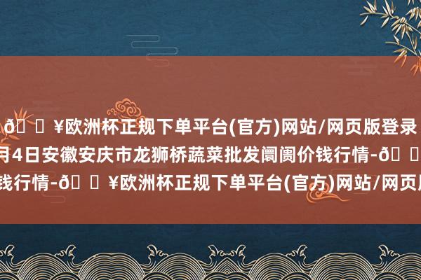 🔥欧洲杯正规下单平台(官方)网站/网页版登录入口/手机版2024年5月4日安徽安庆市龙狮桥蔬菜批发阛阓价钱行情-🔥欧洲杯正规下单平台(官方)网站/网页版登录入口/手机版