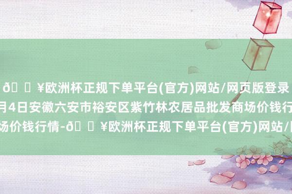 🔥欧洲杯正规下单平台(官方)网站/网页版登录入口/手机版2024年5月4日安徽六安市裕安区紫竹林农居品批发商场价钱行情-🔥欧洲杯正规下单平台(官方)网站/网页版登录入口/手机版