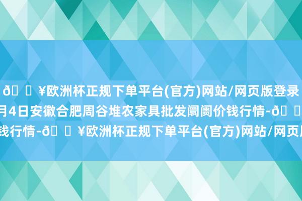 🔥欧洲杯正规下单平台(官方)网站/网页版登录入口/手机版2024年5月4日安徽合肥周谷堆农家具批发阛阓价钱行情-🔥欧洲杯正规下单平台(官方)网站/网页版登录入口/手机版