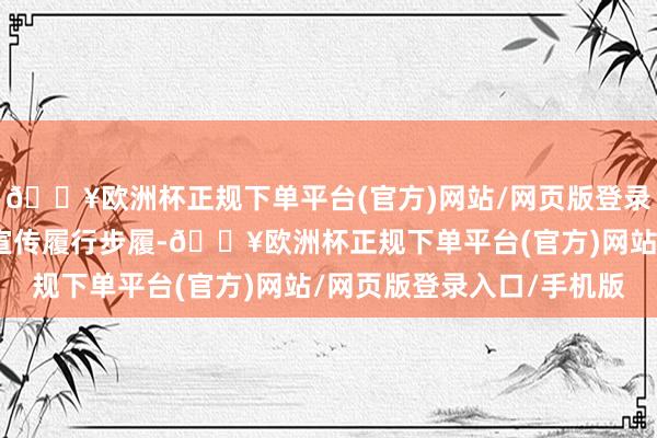 🔥欧洲杯正规下单平台(官方)网站/网页版登录入口/手机版开展各类宣传履行步履-🔥欧洲杯正规下单平台(官方)网站/网页版登录入口/手机版