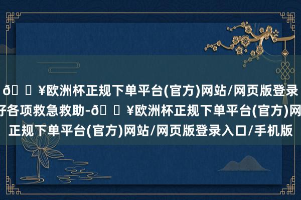 🔥欧洲杯正规下单平台(官方)网站/网页版登录入口/手机版互助作念好各项救急救助-🔥欧洲杯正规下单平台(官方)网站/网页版登录入口/手机版