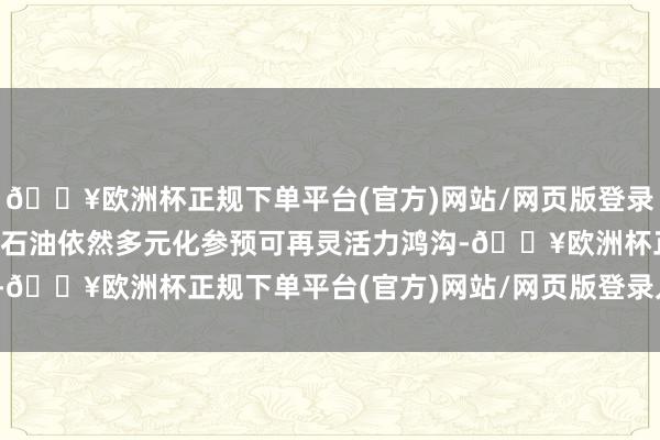 🔥欧洲杯正规下单平台(官方)网站/网页版登录入口/手机版壳牌和英国石油依然多元化参预可再灵活力鸿沟-🔥欧洲杯正规下单平台(官方)网站/网页版登录入口/手机版