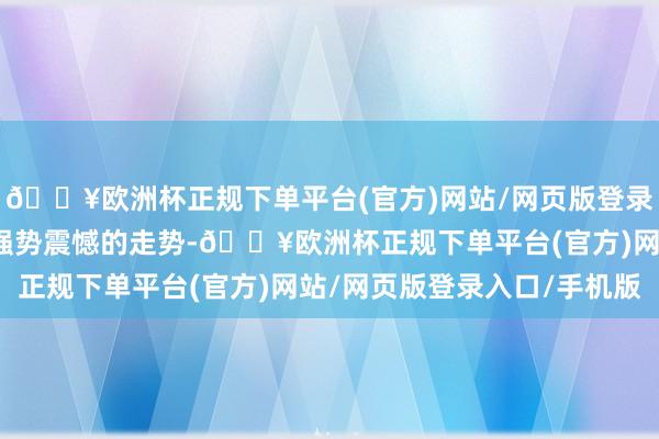 🔥欧洲杯正规下单平台(官方)网站/网页版登录入口/手机版大盘呈现强势震憾的走势-🔥欧洲杯正规下单平台(官方)网站/网页版登录入口/手机版