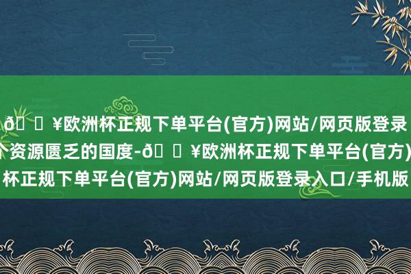 🔥欧洲杯正规下单平台(官方)网站/网页版登录入口/手机版日本是一个资源匮乏的国度-🔥欧洲杯正规下单平台(官方)网站/网页版登录入口/手机版