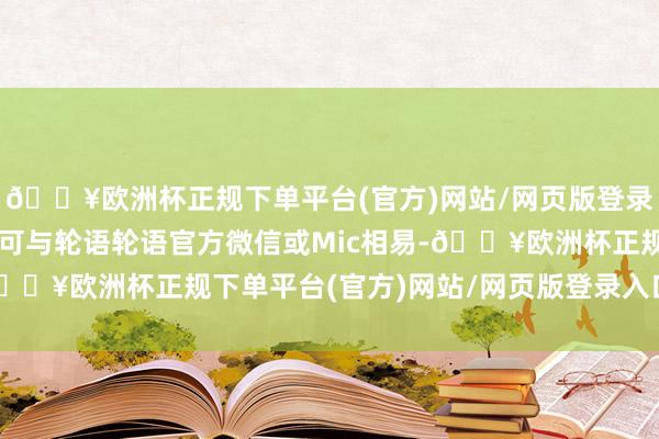 🔥欧洲杯正规下单平台(官方)网站/网页版登录入口/手机版具体事宜可与轮语轮语官方微信或Mic相易-🔥欧洲杯正规下单平台(官方)网站/网页版登录入口/手机版