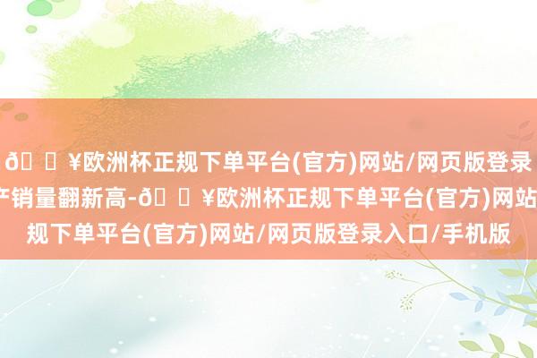 🔥欧洲杯正规下单平台(官方)网站/网页版登录入口/手机版我国汽车产销量翻新高-🔥欧洲杯正规下单平台(官方)网站/网页版登录入口/手机版