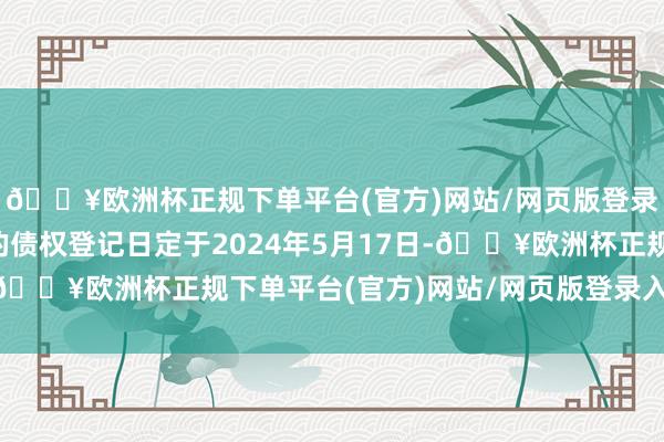 🔥欧洲杯正规下单平台(官方)网站/网页版登录入口/手机版该债券的债权登记日定于2024年5月17日-🔥欧洲杯正规下单平台(官方)网站/网页版登录入口/手机版