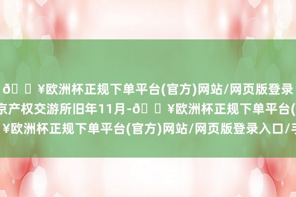 🔥欧洲杯正规下单平台(官方)网站/网页版登录入口/手机版开首：北京产权交游所旧年11月-🔥欧洲杯正规下单平台(官方)网站/网页版登录入口/手机版