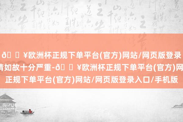 🔥欧洲杯正规下单平台(官方)网站/网页版登录入口/手机版李哥的病情如故十分严重-🔥欧洲杯正规下单平台(官方)网站/网页版登录入口/手机版