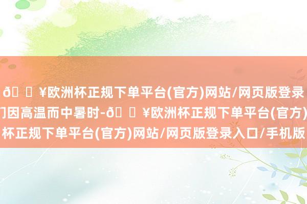 🔥欧洲杯正规下单平台(官方)网站/网页版登录入口/手机版东说念主们因高温而中暑时-🔥欧洲杯正规下单平台(官方)网站/网页版登录入口/手机版