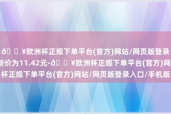 🔥欧洲杯正规下单平台(官方)网站/网页版登录入口/手机版正股最新价为11.42元-🔥欧洲杯正规下单平台(官方)网站/网页版登录入口/手机版