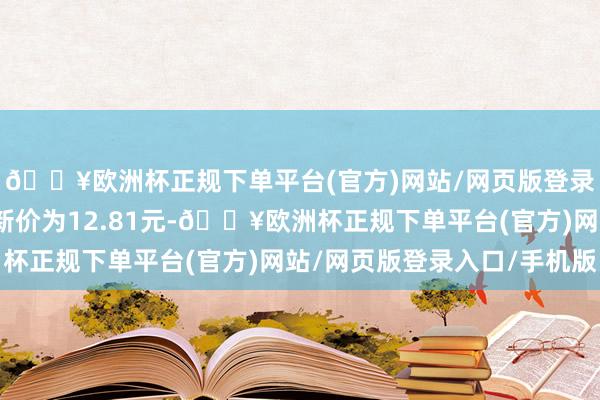 🔥欧洲杯正规下单平台(官方)网站/网页版登录入口/手机版正股最新价为12.81元-🔥欧洲杯正规下单平台(官方)网站/网页版登录入口/手机版