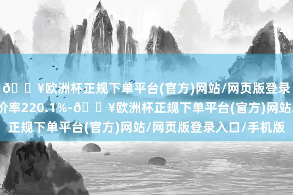 🔥欧洲杯正规下单平台(官方)网站/网页版登录入口/手机版转股溢价率220.1%-🔥欧洲杯正规下单平台(官方)网站/网页版登录入口/手机版