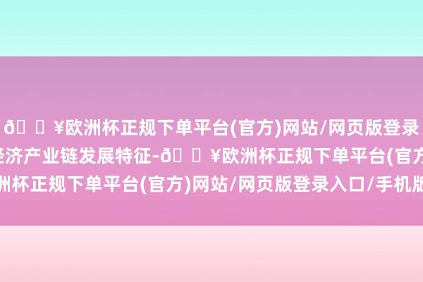 🔥欧洲杯正规下单平台(官方)网站/网页版登录入口/手机版结合低空经济产业链发展特征-🔥欧洲杯正规下单平台(官方)网站/网页版登录入口/手机版