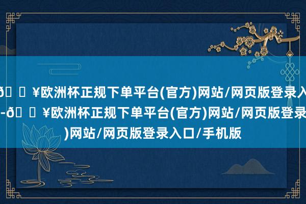 🔥欧洲杯正规下单平台(官方)网站/网页版登录入口/手机版    -🔥欧洲杯正规下单平台(官方)网站/网页版登录入口/手机版