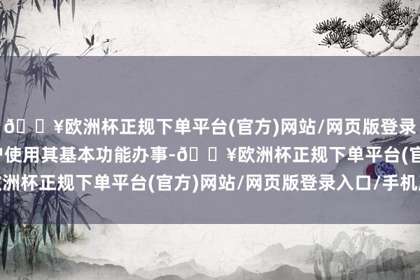 🔥欧洲杯正规下单平台(官方)网站/网页版登录入口/手机版而拒却用户使用其基本功能办事-🔥欧洲杯正规下单平台(官方)网站/网页版登录入口/手机版