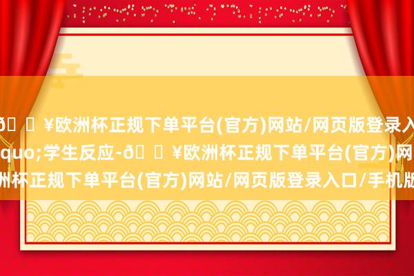 🔥欧洲杯正规下单平台(官方)网站/网页版登录入口/手机版&rdquo;学生反应-🔥欧洲杯正规下单平台(官方)网站/网页版登录入口/手机版