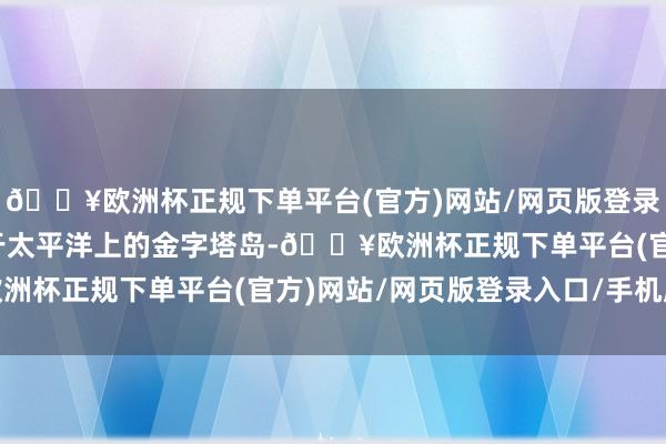 🔥欧洲杯正规下单平台(官方)网站/网页版登录入口/手机版它即是位于太平洋上的金字塔岛-🔥欧洲杯正规下单平台(官方)网站/网页版登录入口/手机版