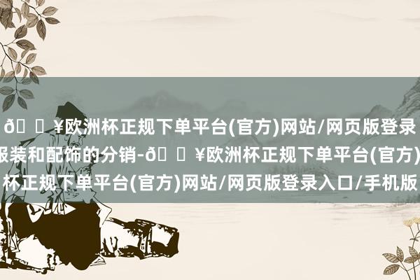 🔥欧洲杯正规下单平台(官方)网站/网页版登录入口/手机版清关以及服装和配饰的分销-🔥欧洲杯正规下单平台(官方)网站/网页版登录入口/手机版