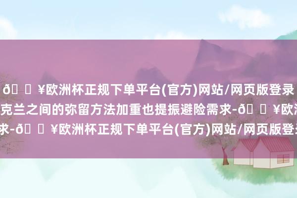 🔥欧洲杯正规下单平台(官方)网站/网页版登录入口/手机版俄罗斯和乌克兰之间的弥留方法加重也提振避险需求-🔥欧洲杯正规下单平台(官方)网站/网页版登录入口/手机版