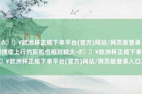 🔥欧洲杯正规下单平台(官方)网站/网页版登录入口/手机版这示意白银捏续上行的契机也相对较大-🔥欧洲杯正规下单平台(官方)网站/网页版登录入口/手机版