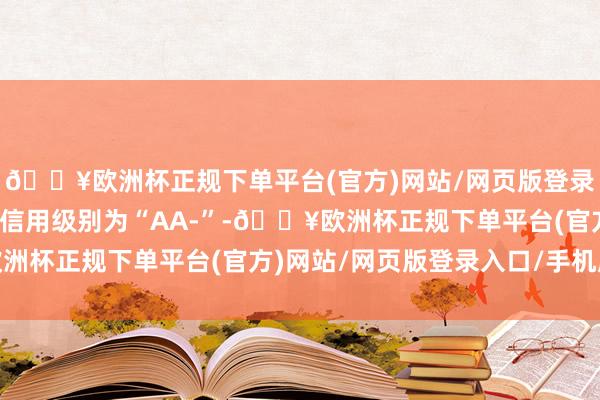 🔥欧洲杯正规下单平台(官方)网站/网页版登录入口/手机版福立转债信用级别为“AA-”-🔥欧洲杯正规下单平台(官方)网站/网页版登录入口/手机版