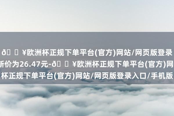 🔥欧洲杯正规下单平台(官方)网站/网页版登录入口/手机版正股最新价为26.47元-🔥欧洲杯正规下单平台(官方)网站/网页版登录入口/手机版