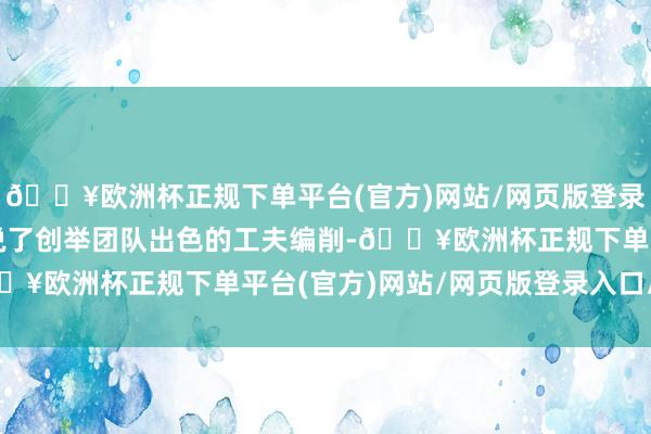 🔥欧洲杯正规下单平台(官方)网站/网页版登录入口/手机版这充领悟说了创举团队出色的工夫编削-🔥欧洲杯正规下单平台(官方)网站/网页版登录入口/手机版