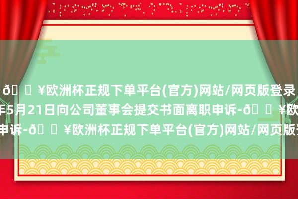 🔥欧洲杯正规下单平台(官方)网站/网页版登录入口/手机版于2024年5月21日向公司董事会提交书面离职申诉-🔥欧洲杯正规下单平台(官方)网站/网页版登录入口/手机版