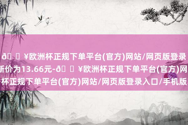 🔥欧洲杯正规下单平台(官方)网站/网页版登录入口/手机版正股最新价为13.66元-🔥欧洲杯正规下单平台(官方)网站/网页版登录入口/手机版