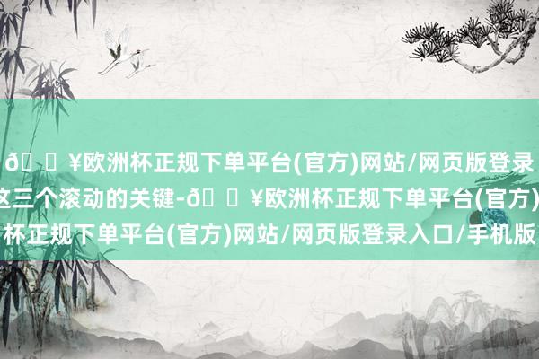 🔥欧洲杯正规下单平台(官方)网站/网页版登录入口/手机版将是股东这三个滚动的关键-🔥欧洲杯正规下单平台(官方)网站/网页版登录入口/手机版