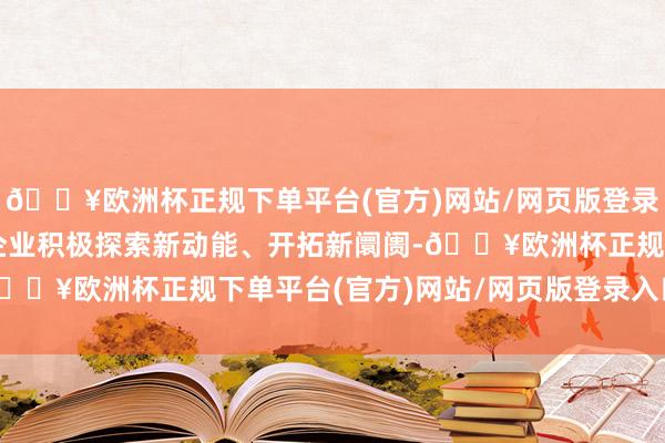 🔥欧洲杯正规下单平台(官方)网站/网页版登录入口/手机版山东民营企业积极探索新动能、开拓新阛阓-🔥欧洲杯正规下单平台(官方)网站/网页版登录入口/手机版