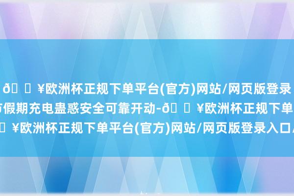 🔥欧洲杯正规下单平台(官方)网站/网页版登录入口/手机版确保五一节假期充电蛊惑安全可靠开动-🔥欧洲杯正规下单平台(官方)网站/网页版登录入口/手机版