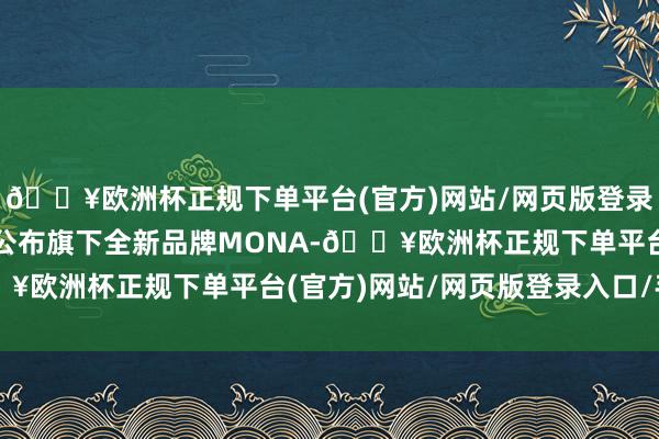 🔥欧洲杯正规下单平台(官方)网站/网页版登录入口/手机版小鹏汽车公布旗下全新品牌MONA-🔥欧洲杯正规下单平台(官方)网站/网页版登录入口/手机版