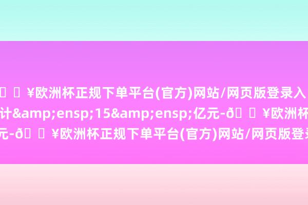 🔥欧洲杯正规下单平台(官方)网站/网页版登录入口/手机版刊行总额共计&ensp;15&ensp;亿元-🔥欧洲杯正规下单平台(官方)网站/网页版登录入口/手机版