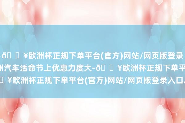 🔥欧洲杯正规下单平台(官方)网站/网页版登录入口/手机版2024衢州汽车活命节上优惠力度大-🔥欧洲杯正规下单平台(官方)网站/网页版登录入口/手机版