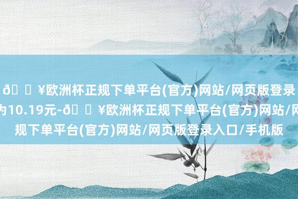 🔥欧洲杯正规下单平台(官方)网站/网页版登录入口/手机版转股价为10.19元-🔥欧洲杯正规下单平台(官方)网站/网页版登录入口/手机版