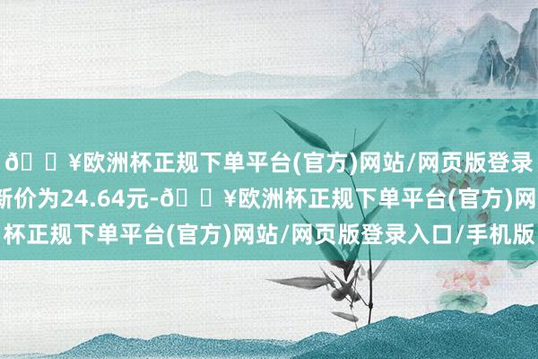 🔥欧洲杯正规下单平台(官方)网站/网页版登录入口/手机版正股最新价为24.64元-🔥欧洲杯正规下单平台(官方)网站/网页版登录入口/手机版