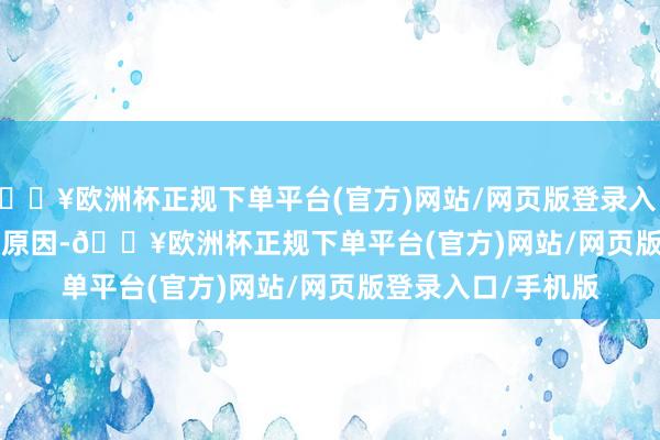 🔥欧洲杯正规下单平台(官方)网站/网页版登录入口/手机版        究其原因-🔥欧洲杯正规下单平台(官方)网站/网页版登录入口/手机版