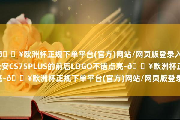 🔥欧洲杯正规下单平台(官方)网站/网页版登录入口/手机版全新一代长安CS75PLUS的前后LOGO不错点亮-🔥欧洲杯正规下单平台(官方)网站/网页版登录入口/手机版