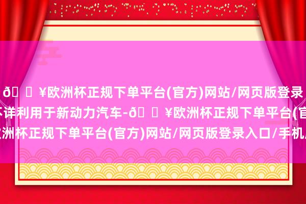 🔥欧洲杯正规下单平台(官方)网站/网页版登录入口/手机版公司家具不详利用于新动力汽车-🔥欧洲杯正规下单平台(官方)网站/网页版登录入口/手机版