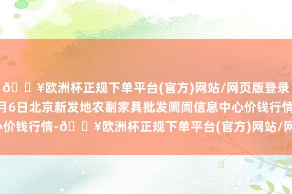 🔥欧洲杯正规下单平台(官方)网站/网页版登录入口/手机版2024年6月6日北京新发地农副家具批发阛阓信息中心价钱行情-🔥欧洲杯正规下单平台(官方)网站/网页版登录入口/手机版