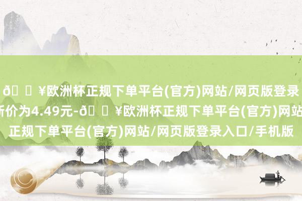 🔥欧洲杯正规下单平台(官方)网站/网页版登录入口/手机版正股最新价为4.49元-🔥欧洲杯正规下单平台(官方)网站/网页版登录入口/手机版