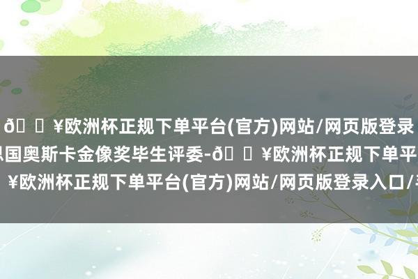 🔥欧洲杯正规下单平台(官方)网站/网页版登录入口/手机版成为好意思国奥斯卡金像奖毕生评委-🔥欧洲杯正规下单平台(官方)网站/网页版登录入口/手机版