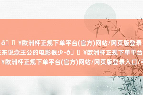 🔥欧洲杯正规下单平台(官方)网站/网页版登录入口/手机版以女性为主东说念主公的电影很少-🔥欧洲杯正规下单平台(官方)网站/网页版登录入口/手机版