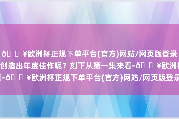 🔥欧洲杯正规下单平台(官方)网站/网页版登录入口/手机版他们会不会创造出年度佳作呢？刻下从第一集来看-🔥欧洲杯正规下单平台(官方)网站/网页版登录入口/手机版