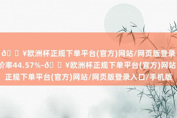 🔥欧洲杯正规下单平台(官方)网站/网页版登录入口/手机版转股溢价率44.57%-🔥欧洲杯正规下单平台(官方)网站/网页版登录入口/手机版